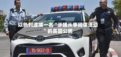以色列逮捕一名“涉嫌从事间谍活动”的美国公民-第2张图片