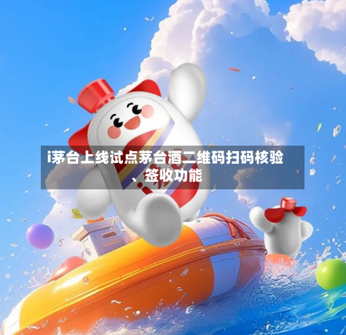 i茅台上线试点茅台酒二维码扫码核验、签收功能-第3张图片