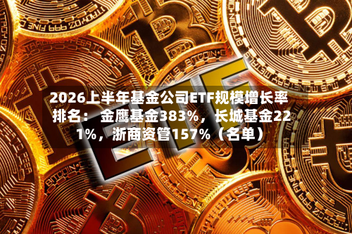 2026上半年基金公司ETF规模增长率排名： 金鹰基金383%	，长城基金221%，浙商资管157%（名单）-第2张图片