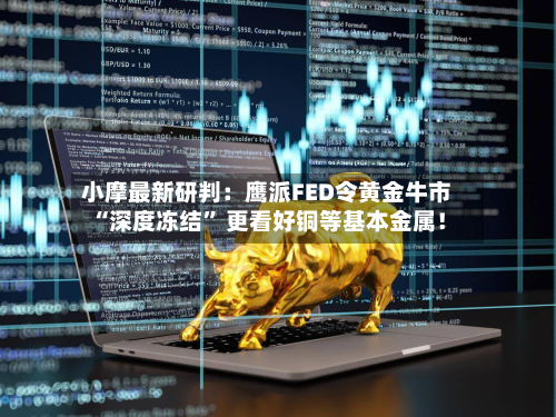小摩最新研判：鹰派FED令黄金牛市“深度冻结” 更看好铜等基本金属！-第2张图片