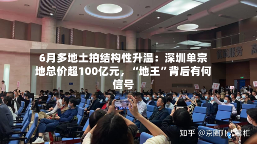 6月多地土拍结构性升温：深圳单宗地总价超100亿元	，“地王”背后有何信号-第3张图片