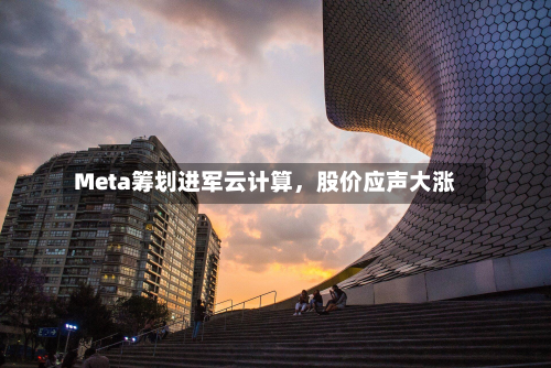 Meta筹划进军云计算，股价应声大涨-第2张图片