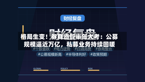 格局生变！券商资管半年大考：公募规模逼近万亿	，私募业务持续回暖-第2张图片