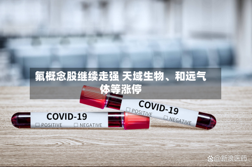 氟概念股继续走强 天域生物、和远气体等涨停-第2张图片
