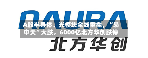 A股半导体	、光模块全线重挫	，“易中天”大跌，6000亿北方华创跌停-第2张图片