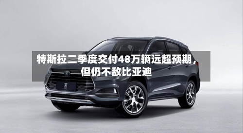 特斯拉二季度交付48万辆远超预期，但仍不敌比亚迪-第2张图片