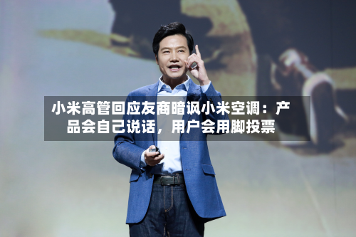 小米高管回应友商暗讽小米空调：产品会自己说话，用户会用脚投票-第3张图片