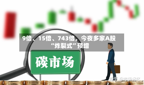 9倍、15倍	、743倍	，今夜多家A股“炸裂式	”预增-第2张图片