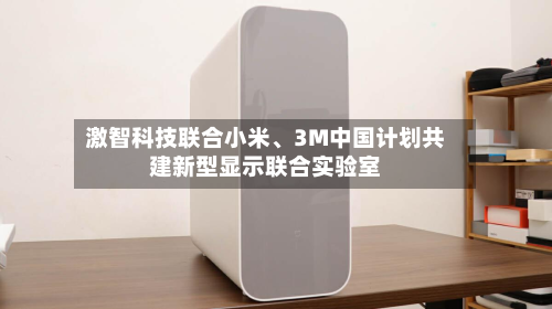 激智科技联合小米、3M中国计划共建新型显示联合实验室-第1张图片