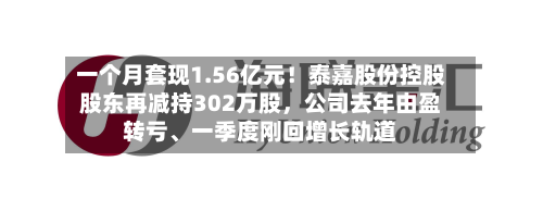 一个月套现1.56亿元！泰嘉股份控股股东再减持302万股	，公司去年由盈转亏、一季度刚回增长轨道-第2张图片