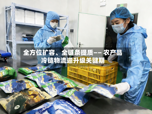 全方位扩容	、全链条提质—— 农产品冷链物流迎升级关键期-第3张图片