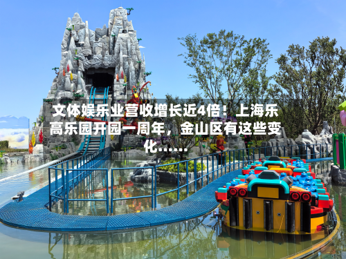 文体娱乐业营收增长近4倍！上海乐高乐园开园一周年，金山区有这些变化……-第2张图片