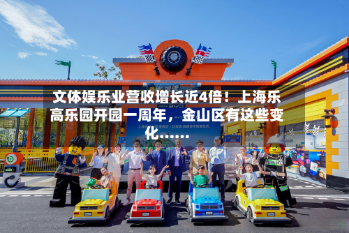 文体娱乐业营收增长近4倍！上海乐高乐园开园一周年，金山区有这些变化……-第3张图片
