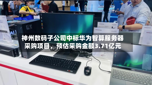 神州数码子公司中标华为智算服务器采购项目，预估采购金额3.71亿元-第3张图片
