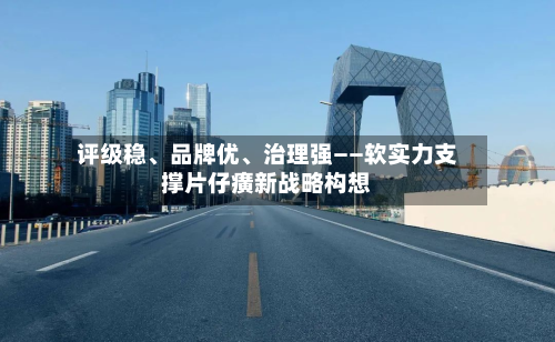 评级稳、品牌优、治理强——软实力支撑片仔癀新战略构想-第2张图片