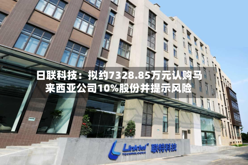 日联科技：拟约7328.85万元认购马来西亚公司10%股份并提示风险-第2张图片