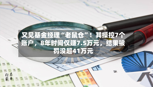 又见基金经理“老鼠仓	”！其操控7个账户，8年时间仅赚7.5万元，结果被罚没超41万元-第3张图片