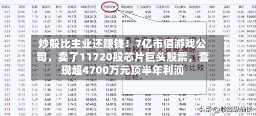 炒股比主业还赚钱！7亿市值游戏公司	，卖了11720股芯片巨头股票，套现超4700万元顶半年利润-第2张图片