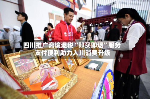 四川推广离境退税“即买即退”服务 支付便利助力入川消费升级-第2张图片