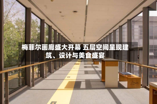 梅菲尔画廊盛大开幕 五层空间呈现建筑、设计与美食盛宴-第3张图片