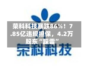 荣科科技暴跌86%！7.85亿违规担保	，4.2万股东“踩雷”-第2张图片