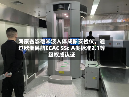 海康睿影毫米波人体成像安检仪	，通过欧洲民航ECAC SSc A类标准2.1等级权威认证-第2张图片