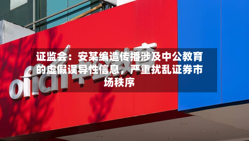 证监会：安某编造传播涉及中公教育的虚假误导性信息，严重扰乱证券市场秩序-第2张图片