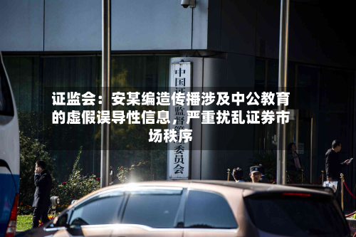 证监会：安某编造传播涉及中公教育的虚假误导性信息，严重扰乱证券市场秩序