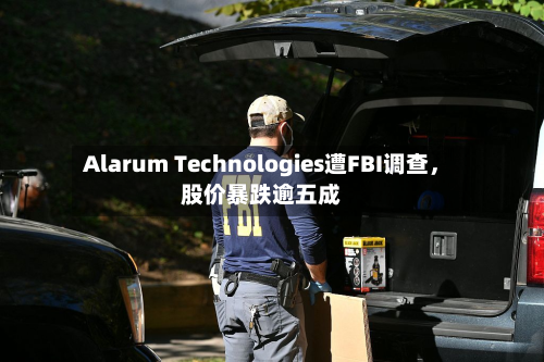 Alarum Technologies遭FBI调查，股价暴跌逾五成-第2张图片