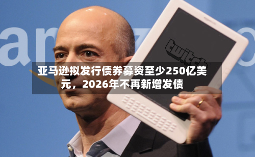 亚马逊拟发行债券募资至少250亿美元，2026年不再新增发债-第2张图片