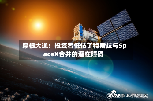 摩根大通：投资者低估了特斯拉与SpaceX合并的潜在障碍