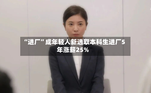 “进厂”成年轻人新选取本科生进厂5年涨薪25%-第2张图片