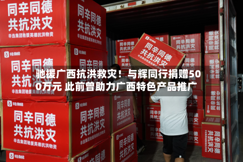 驰援广西抗洪救灾！与辉同行捐赠500万元 此前曾助力广西特色产品推广-第2张图片