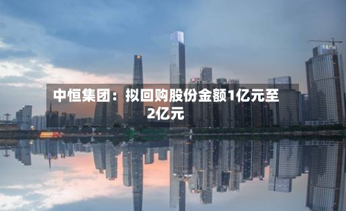 中恒集团：拟回购股份金额1亿元至2亿元-第2张图片