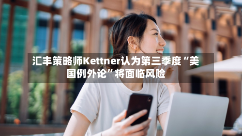 汇丰策略师Kettner认为第三季度“美国例外论	”将面临风险-第3张图片