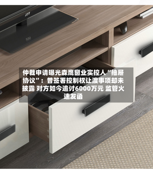 仲裁申请曝光森鹰窗业实控人“抽屉协议”：曾签署控制权让渡事项却未披露 对方如今追讨6000万元 监管火速发函-第3张图片