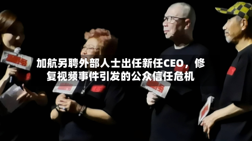 加航另聘外部人士出任新任CEO，修复视频事件引发的公众信任危机-第2张图片
