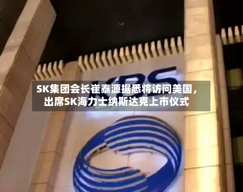 SK集团会长崔泰源据悉将访问美国	，出席SK海力士纳斯达克上市仪式-第2张图片