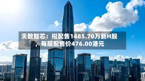 天数智芯：拟配售1485.70万新H股，每股配售价476.00港元-第3张图片