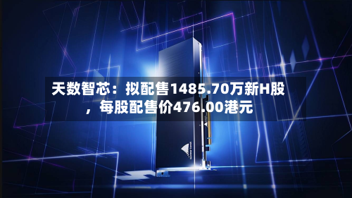 天数智芯：拟配售1485.70万新H股，每股配售价476.00港元