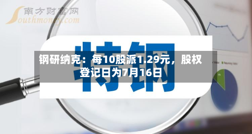 钢研纳克：每10股派1.29元，股权登记日为7月16日-第2张图片