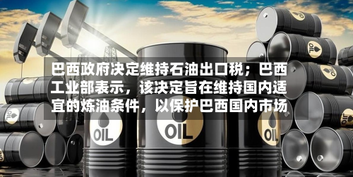 巴西 *** 决定维持石油出口税；巴西工业部表示，该决定旨在维持国内适宜的炼油条件，以保护巴西国内市场