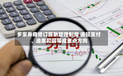 多家券商修订薪酬管理制度 递延支付、追索扣回等成重点方向-第2张图片