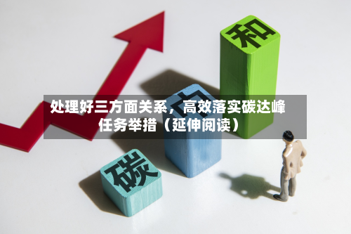 处理好三方面关系	，高效落实碳达峰任务举措（延伸阅读）-第3张图片