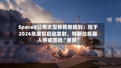 SpaceX公布太空移民新规划：拟于2026年底前启动发射	，特斯拉机器人将成首批“居民”-第2张图片