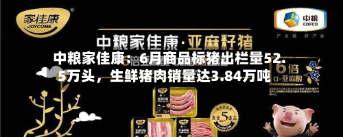 中粮家佳康：6月商品标猪出栏量52.5万头	，生鲜猪肉销量达3.84万吨-第2张图片