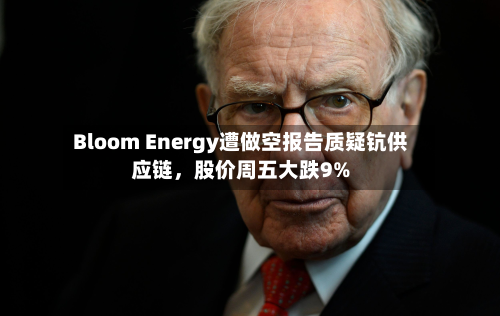 Bloom Energy遭做空报告质疑钪供应链，股价周五大跌9%-第2张图片