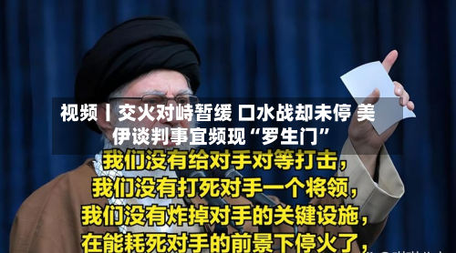 视频丨交火对峙暂缓 口水战却未停 美伊谈判事宜频现“罗生门	”-第2张图片