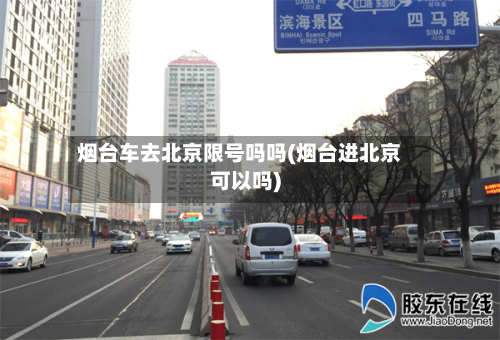 烟台车去北京限号吗吗(烟台进北京可以吗)-第2张图片