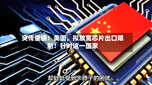 突传重磅！美国，拟放宽芯片出口限制！针对这一国家-第2张图片